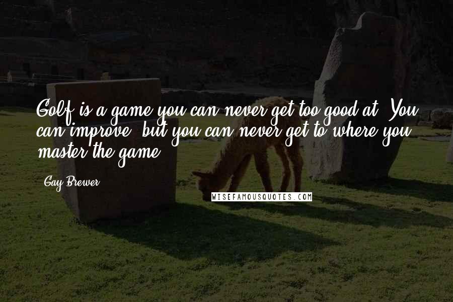 Gay Brewer Quotes: Golf is a game you can never get too good at. You can improve, but you can never get to where you master the game.