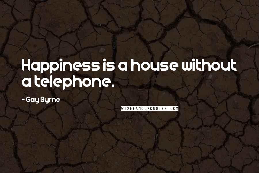 Gay Byrne Quotes: Happiness is a house without a telephone.