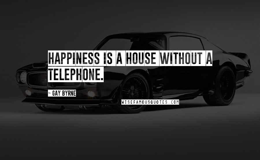 Gay Byrne Quotes: Happiness is a house without a telephone.