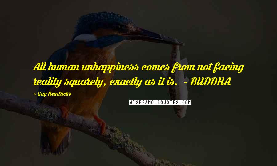 Gay Hendricks Quotes: All human unhappiness comes from not facing reality squarely, exactly as it is. - BUDDHA