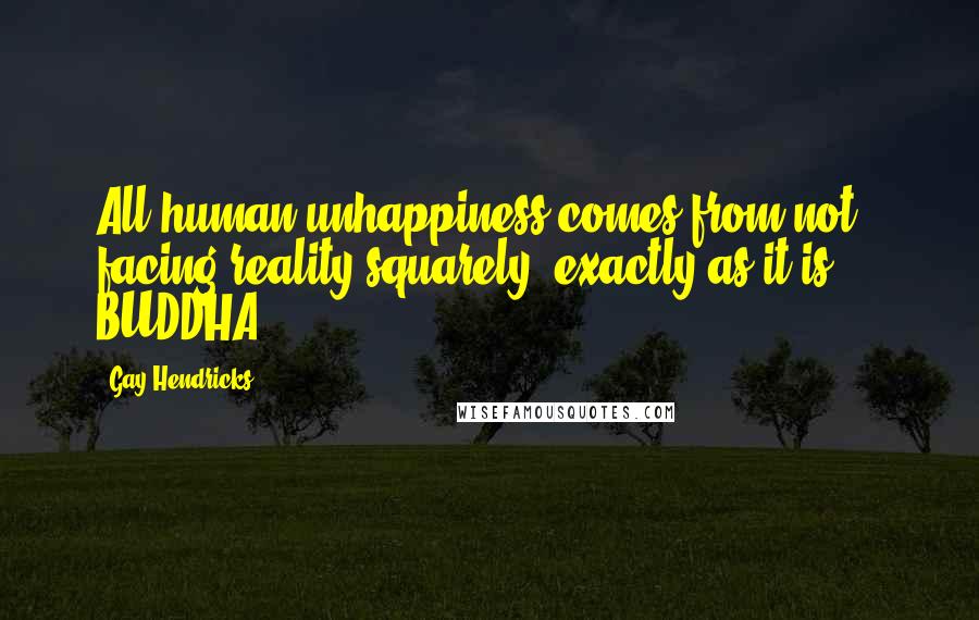 Gay Hendricks Quotes: All human unhappiness comes from not facing reality squarely, exactly as it is. - BUDDHA