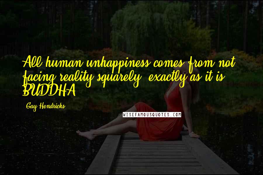 Gay Hendricks Quotes: All human unhappiness comes from not facing reality squarely, exactly as it is. - BUDDHA