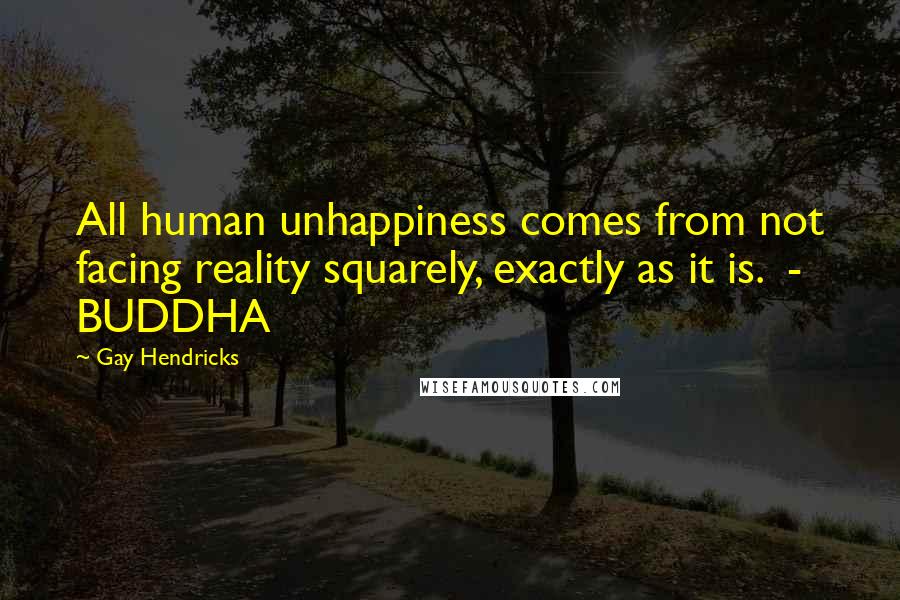Gay Hendricks Quotes: All human unhappiness comes from not facing reality squarely, exactly as it is. - BUDDHA
