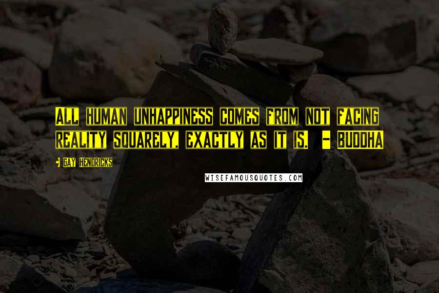 Gay Hendricks Quotes: All human unhappiness comes from not facing reality squarely, exactly as it is. - BUDDHA