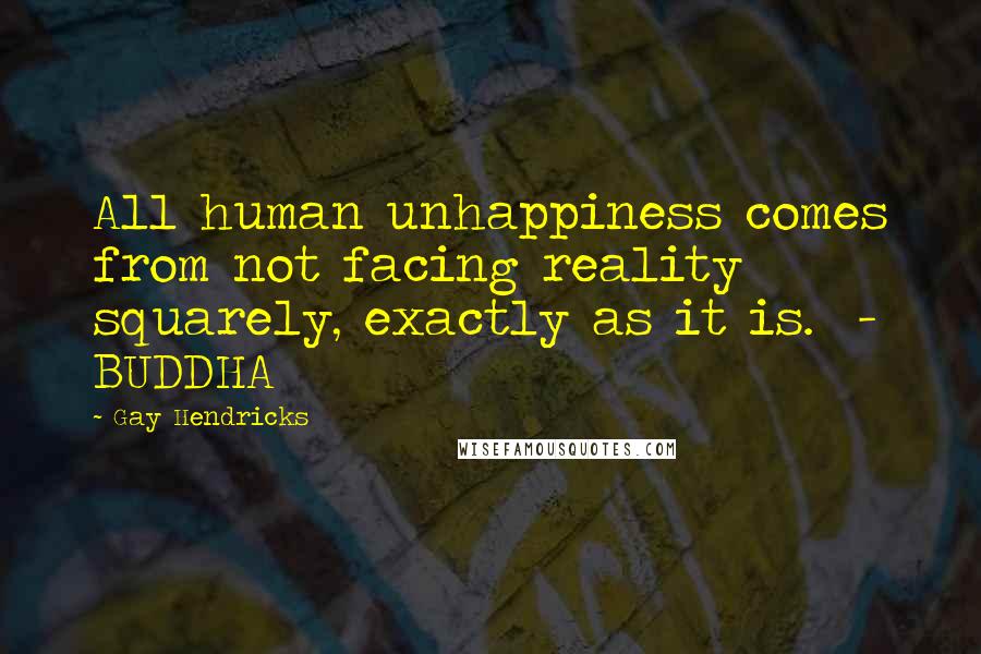 Gay Hendricks Quotes: All human unhappiness comes from not facing reality squarely, exactly as it is. - BUDDHA