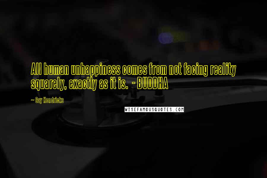 Gay Hendricks Quotes: All human unhappiness comes from not facing reality squarely, exactly as it is. - BUDDHA
