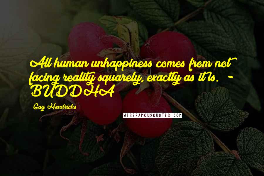 Gay Hendricks Quotes: All human unhappiness comes from not facing reality squarely, exactly as it is. - BUDDHA