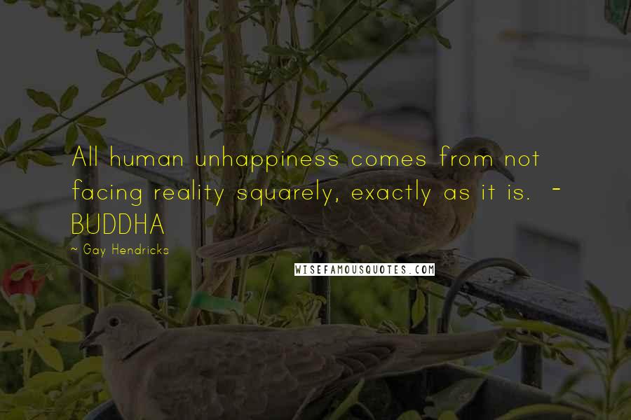 Gay Hendricks Quotes: All human unhappiness comes from not facing reality squarely, exactly as it is. - BUDDHA