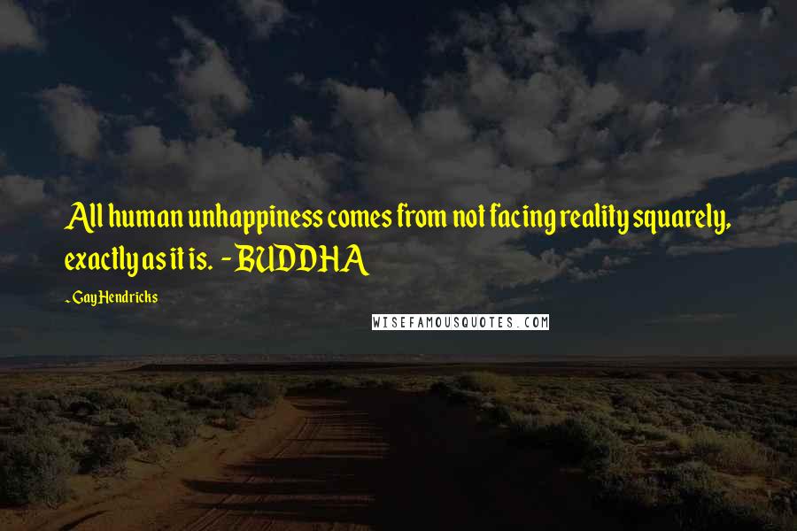 Gay Hendricks Quotes: All human unhappiness comes from not facing reality squarely, exactly as it is. - BUDDHA