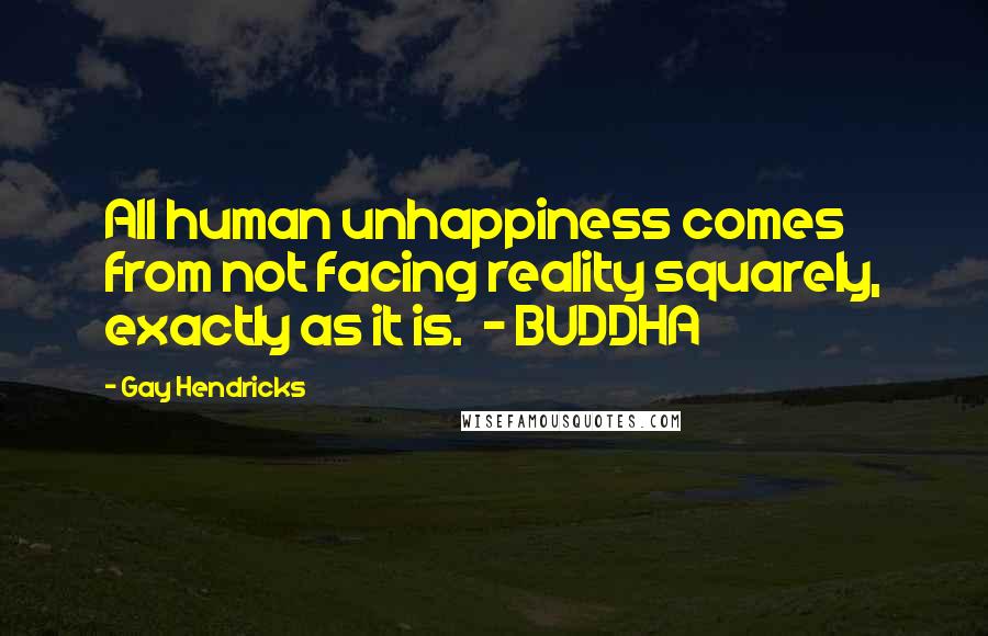 Gay Hendricks Quotes: All human unhappiness comes from not facing reality squarely, exactly as it is. - BUDDHA