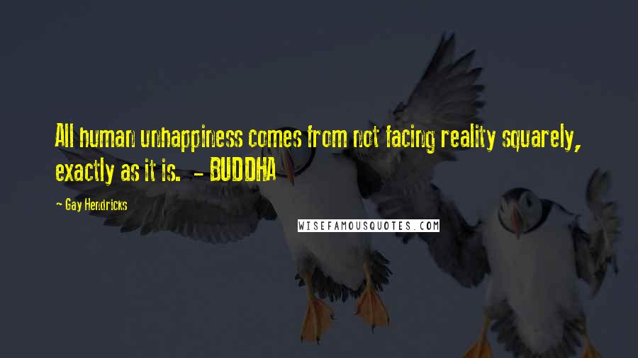 Gay Hendricks Quotes: All human unhappiness comes from not facing reality squarely, exactly as it is. - BUDDHA