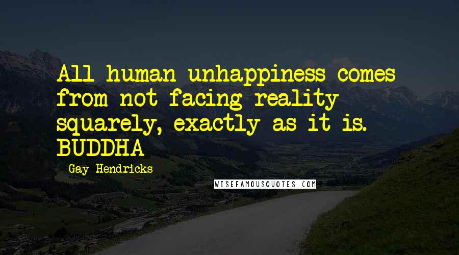 Gay Hendricks Quotes: All human unhappiness comes from not facing reality squarely, exactly as it is. - BUDDHA