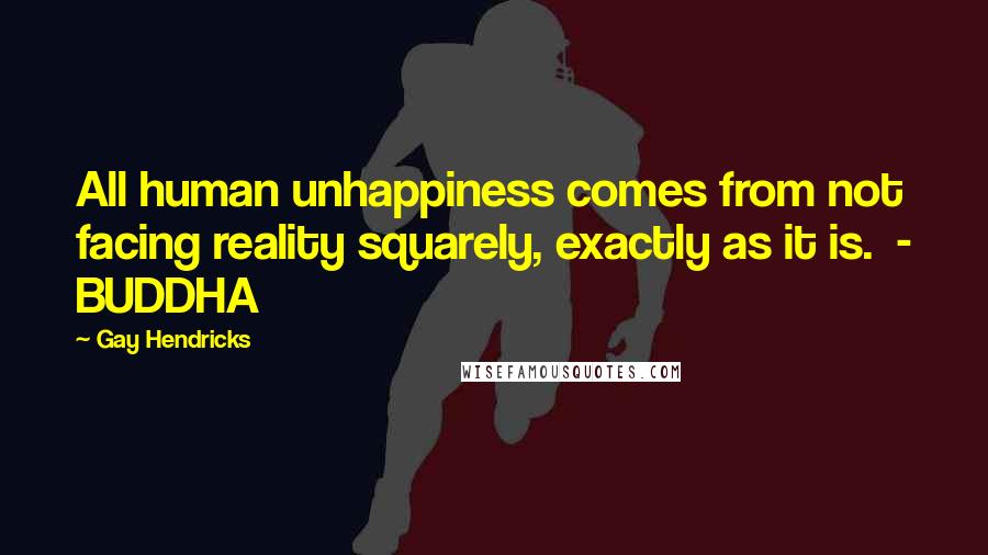 Gay Hendricks Quotes: All human unhappiness comes from not facing reality squarely, exactly as it is. - BUDDHA