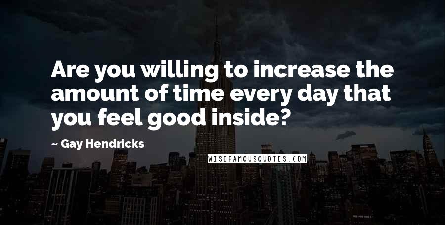 Gay Hendricks Quotes: Are you willing to increase the amount of time every day that you feel good inside?