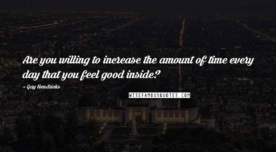 Gay Hendricks Quotes: Are you willing to increase the amount of time every day that you feel good inside?