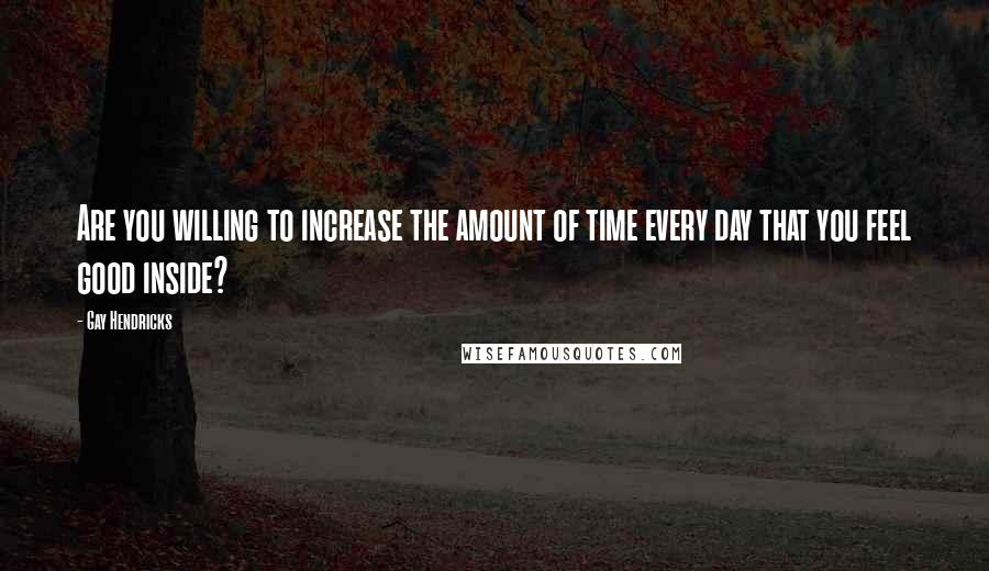 Gay Hendricks Quotes: Are you willing to increase the amount of time every day that you feel good inside?