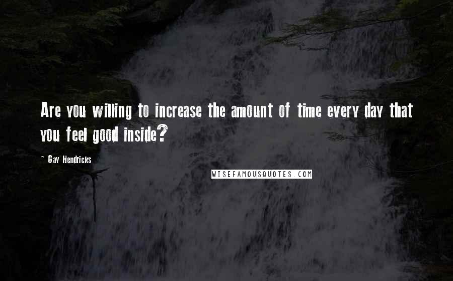 Gay Hendricks Quotes: Are you willing to increase the amount of time every day that you feel good inside?
