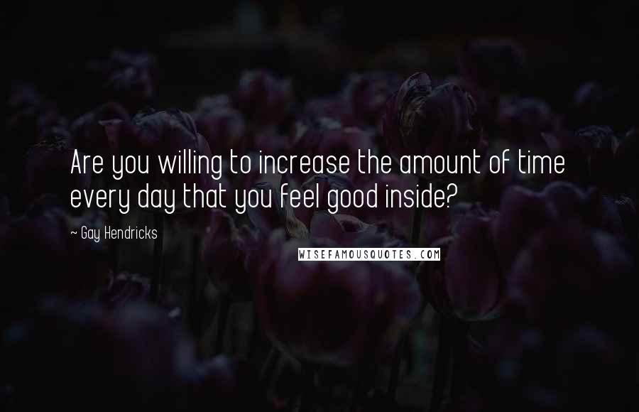 Gay Hendricks Quotes: Are you willing to increase the amount of time every day that you feel good inside?