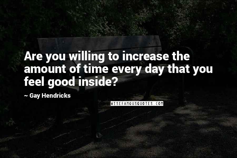 Gay Hendricks Quotes: Are you willing to increase the amount of time every day that you feel good inside?