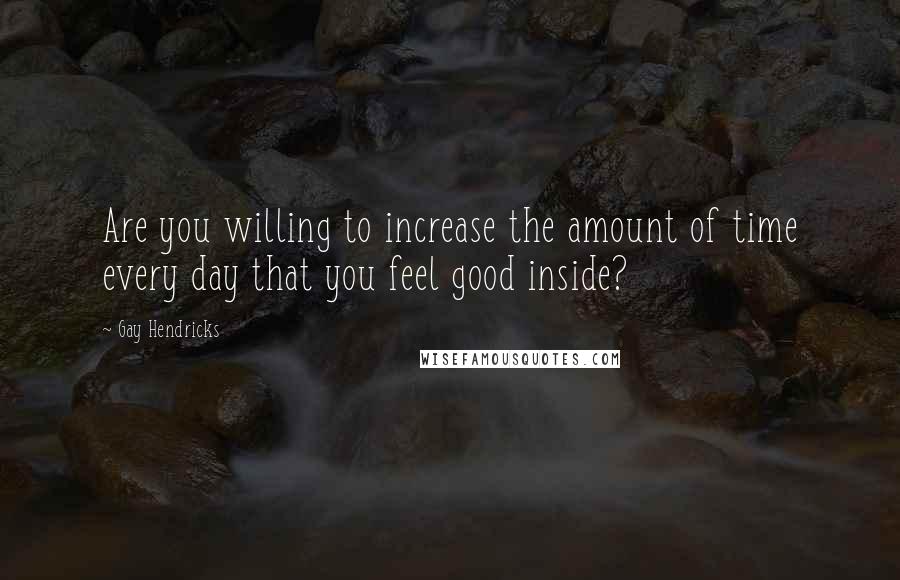 Gay Hendricks Quotes: Are you willing to increase the amount of time every day that you feel good inside?
