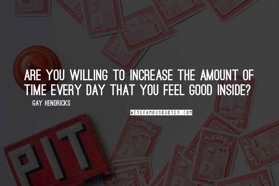 Gay Hendricks Quotes: Are you willing to increase the amount of time every day that you feel good inside?