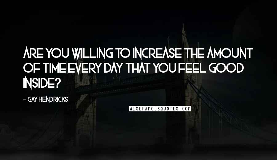 Gay Hendricks Quotes: Are you willing to increase the amount of time every day that you feel good inside?