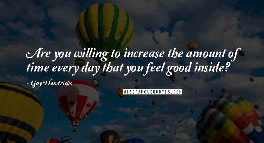 Gay Hendricks Quotes: Are you willing to increase the amount of time every day that you feel good inside?