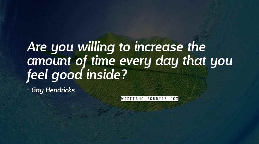 Gay Hendricks Quotes: Are you willing to increase the amount of time every day that you feel good inside?