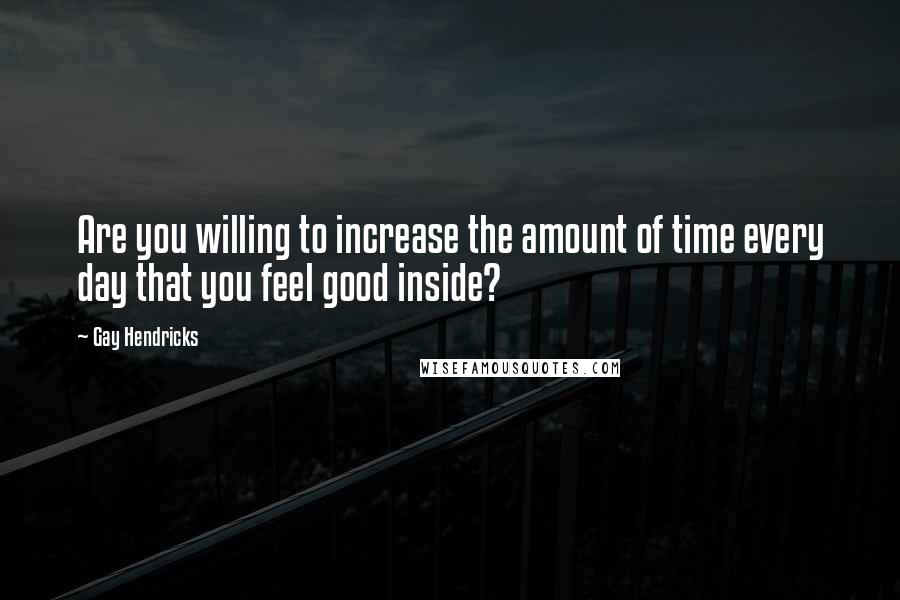 Gay Hendricks Quotes: Are you willing to increase the amount of time every day that you feel good inside?