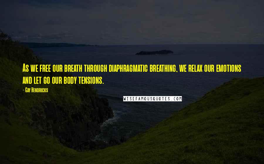 Gay Hendricks Quotes: As we free our breath through diaphragmatic breathing, we relax our emotions and let go our body tensions.