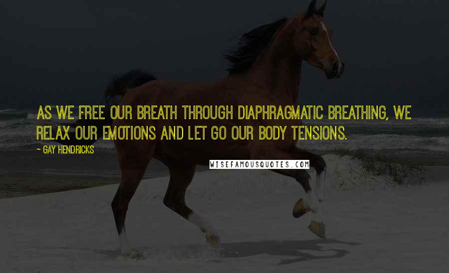 Gay Hendricks Quotes: As we free our breath through diaphragmatic breathing, we relax our emotions and let go our body tensions.