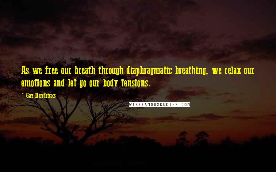 Gay Hendricks Quotes: As we free our breath through diaphragmatic breathing, we relax our emotions and let go our body tensions.