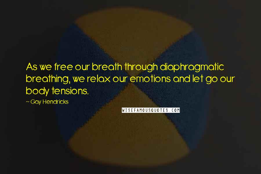 Gay Hendricks Quotes: As we free our breath through diaphragmatic breathing, we relax our emotions and let go our body tensions.
