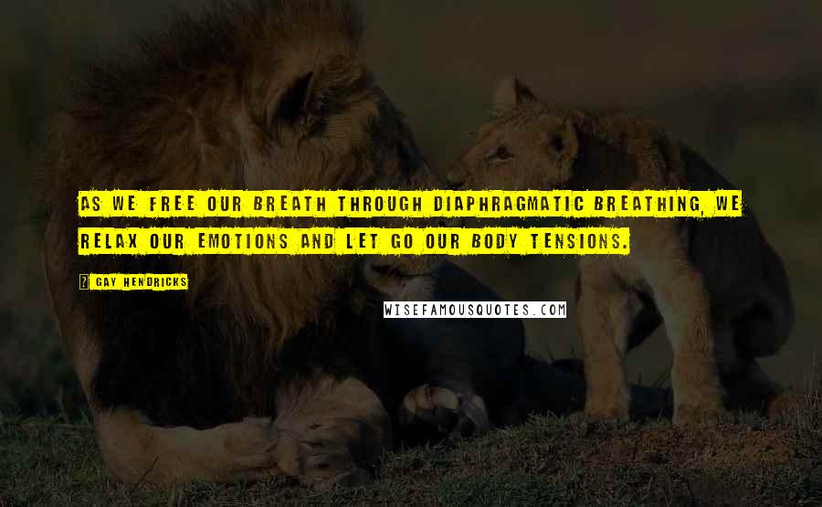 Gay Hendricks Quotes: As we free our breath through diaphragmatic breathing, we relax our emotions and let go our body tensions.