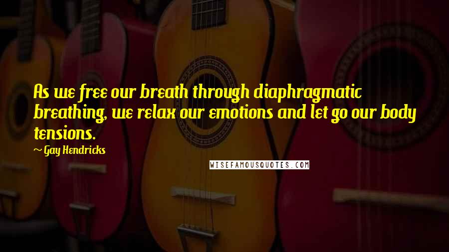 Gay Hendricks Quotes: As we free our breath through diaphragmatic breathing, we relax our emotions and let go our body tensions.