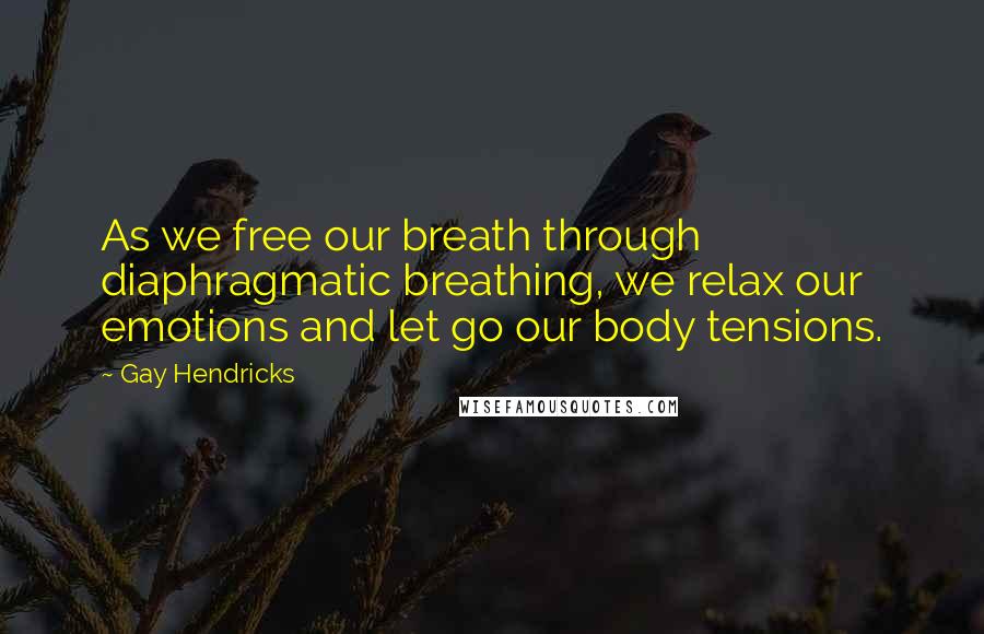 Gay Hendricks Quotes: As we free our breath through diaphragmatic breathing, we relax our emotions and let go our body tensions.