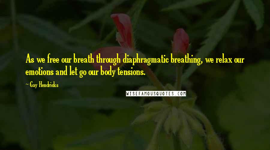 Gay Hendricks Quotes: As we free our breath through diaphragmatic breathing, we relax our emotions and let go our body tensions.