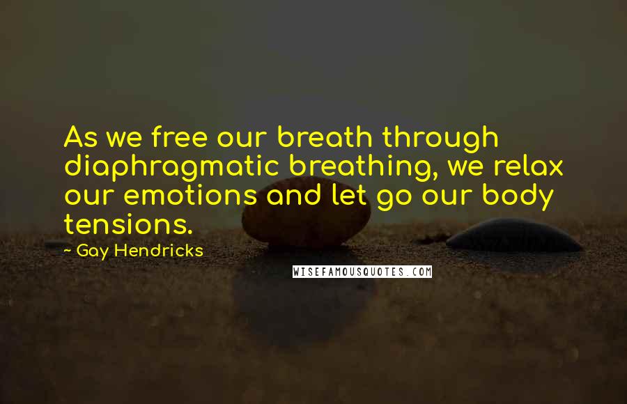 Gay Hendricks Quotes: As we free our breath through diaphragmatic breathing, we relax our emotions and let go our body tensions.