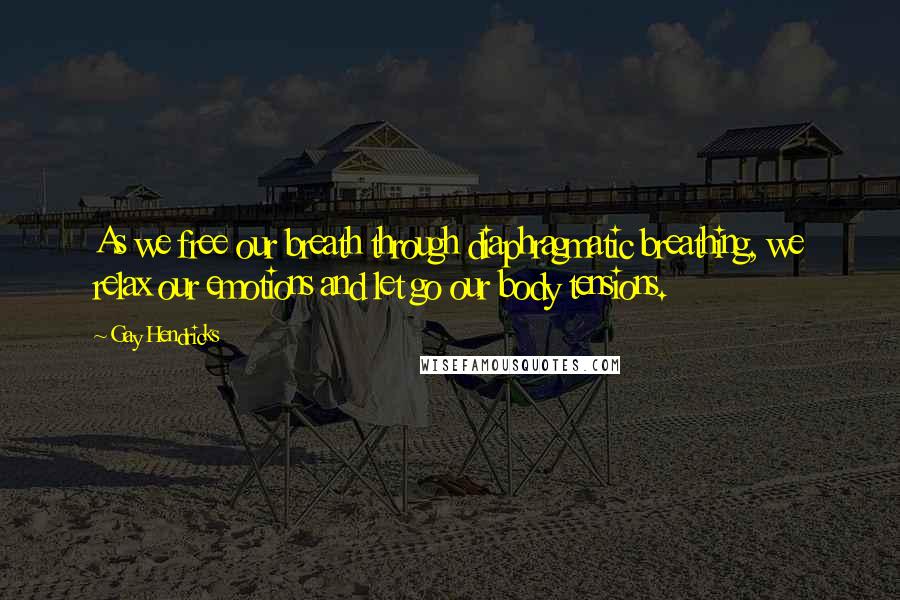 Gay Hendricks Quotes: As we free our breath through diaphragmatic breathing, we relax our emotions and let go our body tensions.
