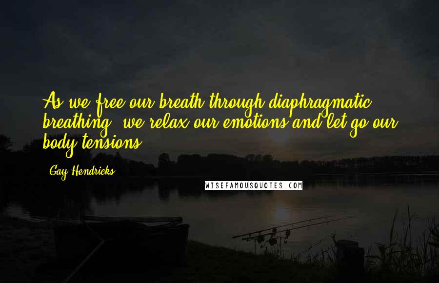 Gay Hendricks Quotes: As we free our breath through diaphragmatic breathing, we relax our emotions and let go our body tensions.