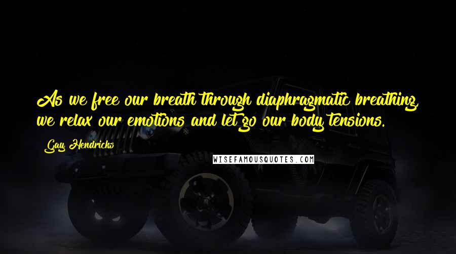 Gay Hendricks Quotes: As we free our breath through diaphragmatic breathing, we relax our emotions and let go our body tensions.