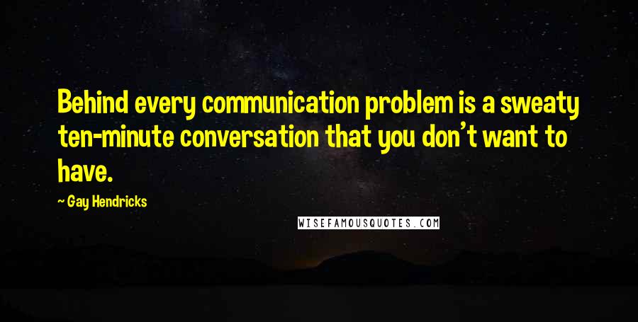 Gay Hendricks Quotes: Behind every communication problem is a sweaty ten-minute conversation that you don't want to have.