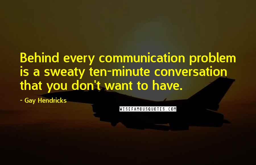 Gay Hendricks Quotes: Behind every communication problem is a sweaty ten-minute conversation that you don't want to have.