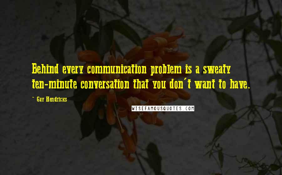 Gay Hendricks Quotes: Behind every communication problem is a sweaty ten-minute conversation that you don't want to have.