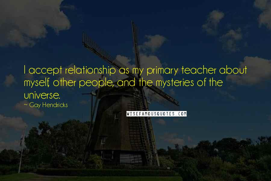 Gay Hendricks Quotes: I accept relationship as my primary teacher about myself, other people, and the mysteries of the universe.