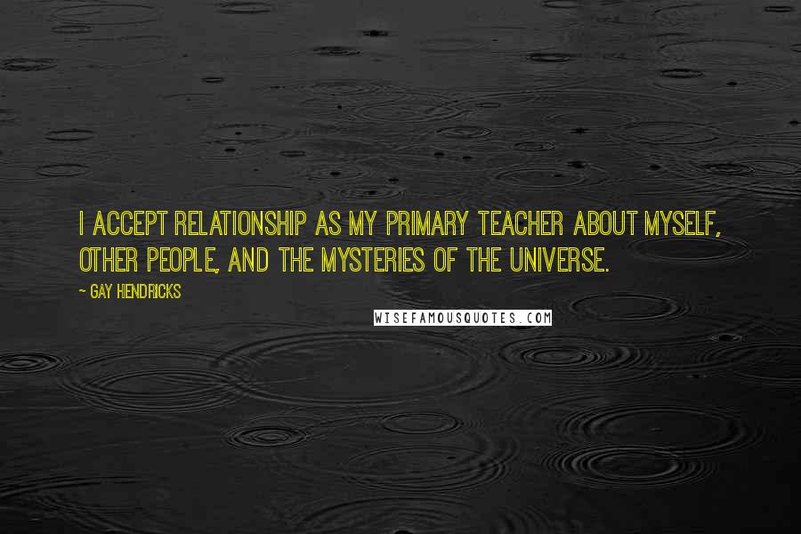 Gay Hendricks Quotes: I accept relationship as my primary teacher about myself, other people, and the mysteries of the universe.