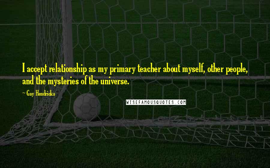 Gay Hendricks Quotes: I accept relationship as my primary teacher about myself, other people, and the mysteries of the universe.