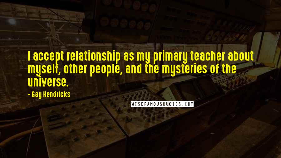 Gay Hendricks Quotes: I accept relationship as my primary teacher about myself, other people, and the mysteries of the universe.