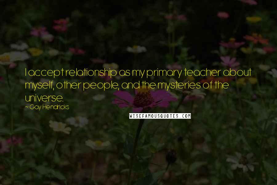 Gay Hendricks Quotes: I accept relationship as my primary teacher about myself, other people, and the mysteries of the universe.