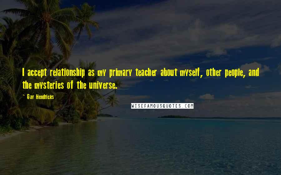 Gay Hendricks Quotes: I accept relationship as my primary teacher about myself, other people, and the mysteries of the universe.